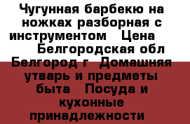 Чугунная барбекю на ножках разборная с инструментом › Цена ­ 2 800 - Белгородская обл., Белгород г. Домашняя утварь и предметы быта » Посуда и кухонные принадлежности   